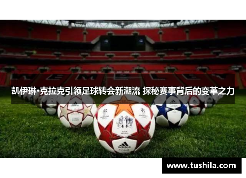 凯伊琳·克拉克引领足球转会新潮流 探秘赛事背后的变革之力