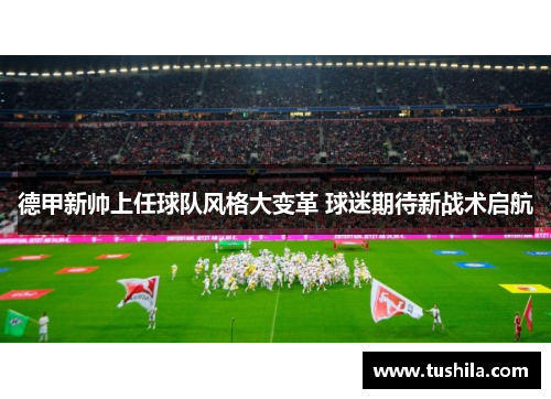 德甲新帅上任球队风格大变革 球迷期待新战术启航